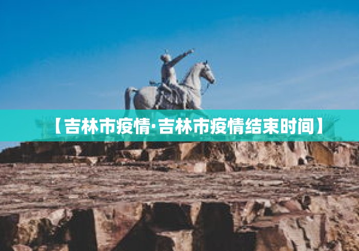 【吉林市疫情·吉林市疫情结束时间】 【吉林市疫情·吉林市疫情结束时间】