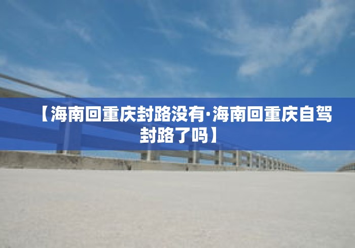 【海南回重庆封路没有·海南回重庆自驾封路了吗】