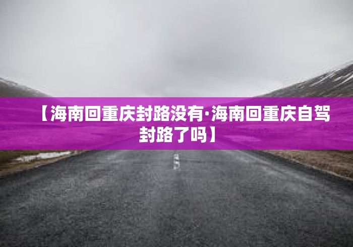 【海南回重庆封路没有·海南回重庆自驾封路了吗】 【海南回重庆封路没有·海南回重庆自驾封路了吗】