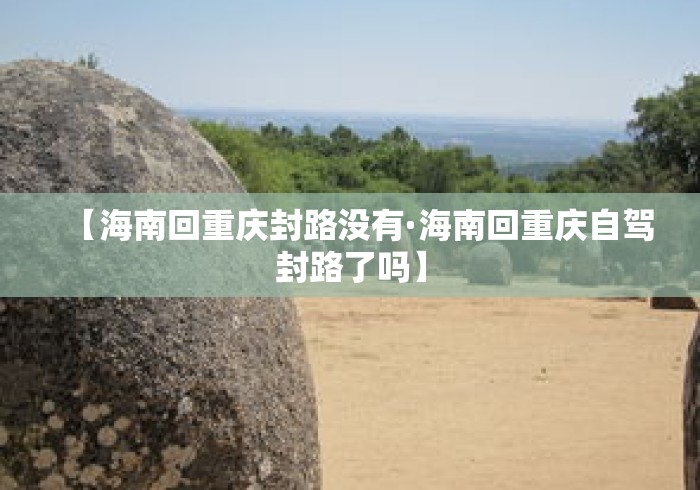 【海南回重庆封路没有·海南回重庆自驾封路了吗】 【海南回重庆封路没有·海南回重庆自驾封路了吗】