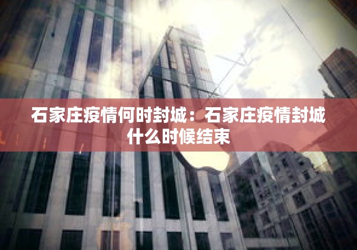 石家庄疫情何时封城:石家庄疫情封城什么时候结束 石家庄疫情何时封城:石家庄疫情封城什么时候结束