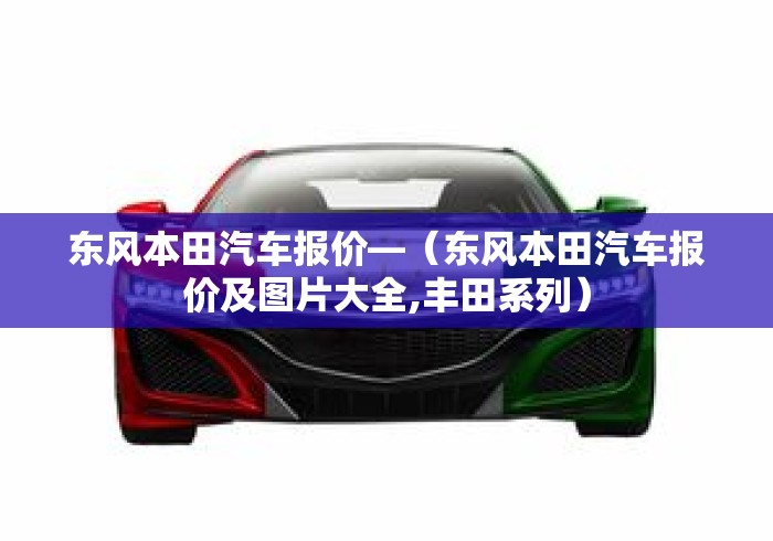 东风本田汽车报价—(东风本田汽车报价及图片大全,丰田系列) 东风本田汽车报价—(东风本田汽车报价及图片大全,丰田系列)