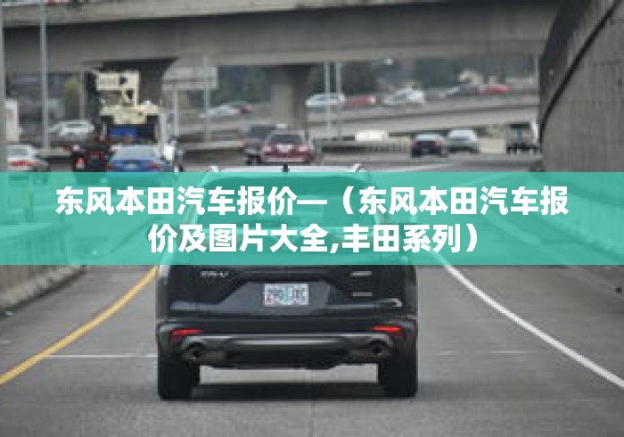 东风本田汽车报价—(东风本田汽车报价及图片大全,丰田系列) 东风本田汽车报价—(东风本田汽车报价及图片大全,丰田系列)