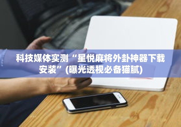 科技媒体实测“星悦麻将外卦神器下载安装”(曝光透视必备猫腻)
