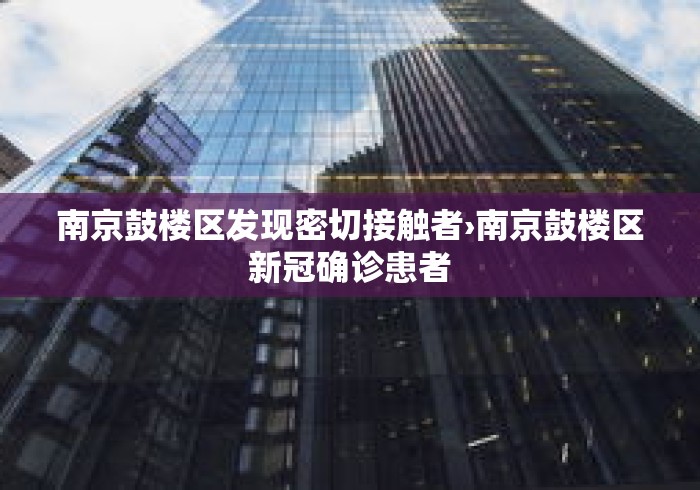 南京鼓楼区发现密切接触者›南京鼓楼区新冠确诊患者 南京鼓楼区发现密切接触者›南京鼓楼区新冠确诊患者