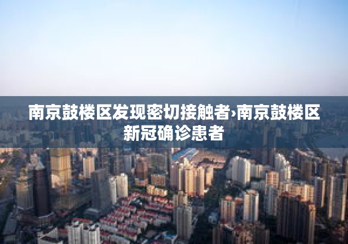 南京鼓楼区发现密切接触者›南京鼓楼区新冠确诊患者 南京鼓楼区发现密切接触者›南京鼓楼区新冠确诊患者