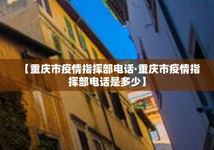 【重庆市疫情指挥部电话·重庆市疫情指挥部电话是多少】 【重庆市疫情指挥部电话·重庆市疫情指挥部电话是多少】