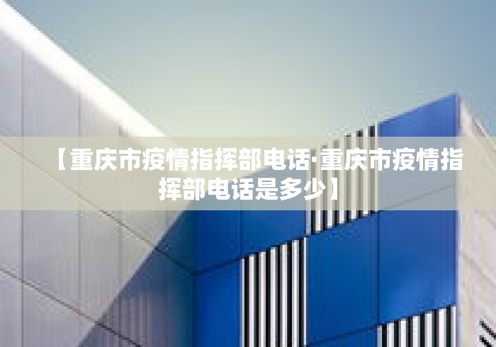 【重庆市疫情指挥部电话·重庆市疫情指挥部电话是多少】 【重庆市疫情指挥部电话·重庆市疫情指挥部电话是多少】