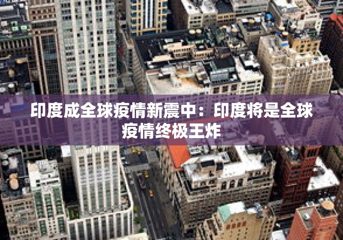 印度成全球疫情新震中:印度将是全球疫情终极王炸 印度成全球疫情新震中:印度将是全球疫情终极王炸