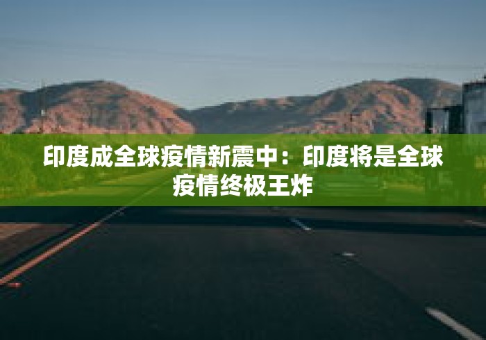 印度成全球疫情新震中:印度将是全球疫情终极王炸 印度成全球疫情新震中:印度将是全球疫情终极王炸