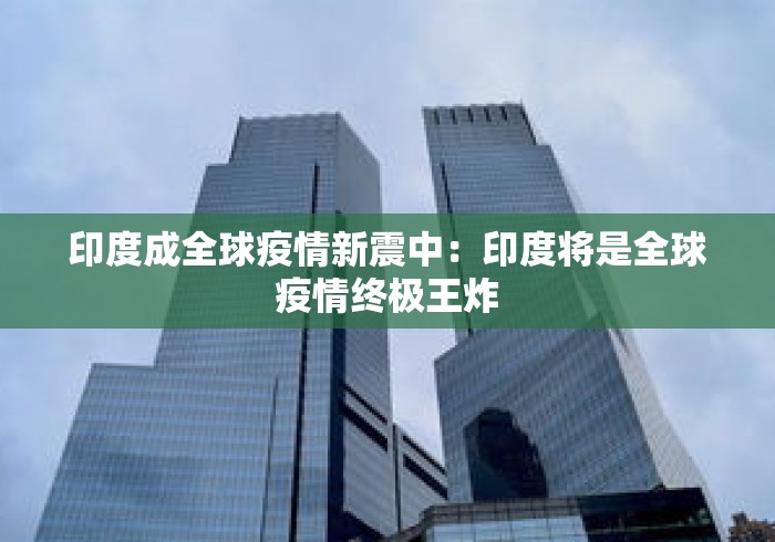 印度成全球疫情新震中:印度将是全球疫情终极王炸 印度成全球疫情新震中:印度将是全球疫情终极王炸