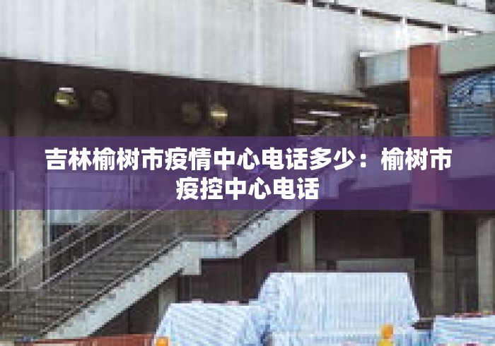 吉林榆树市疫情中心电话多少:榆树市疫控中心电话 吉林榆树市疫情中心电话多少:榆树市疫控中心电话