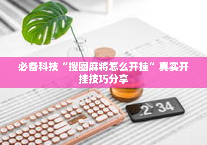 必备科技“搜圈麻将怎么开挂”真实开挂技巧分享