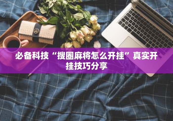 必备科技“搜圈麻将怎么开挂	”真实开挂技巧分享