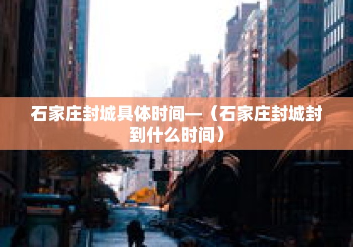 石家庄封城具体时间—（石家庄封城封到什么时间）