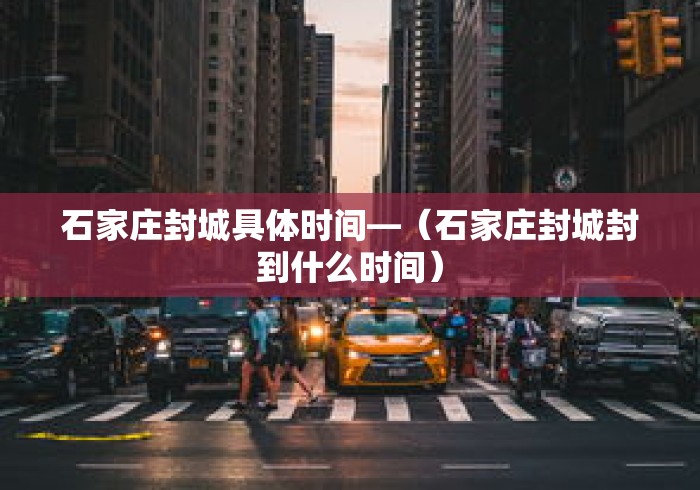 石家庄封城具体时间—(石家庄封城封到什么时间) 石家庄封城具体时间—(石家庄封城封到什么时间)