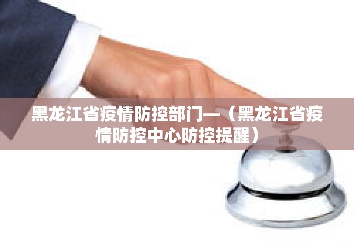 黑龙江省疫情防控部门—（黑龙江省疫情防控中心防控提醒）