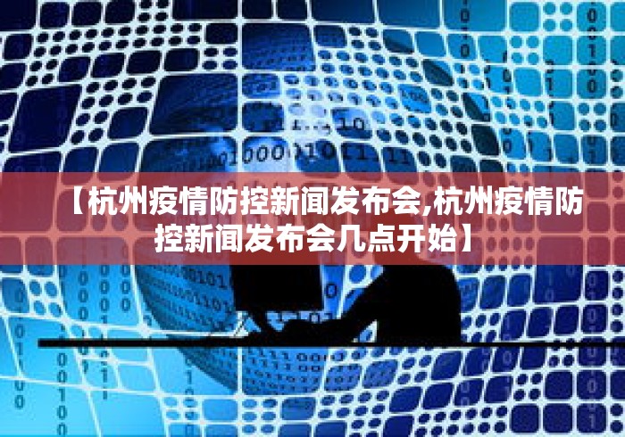 【杭州疫情防控新闻发布会,杭州疫情防控新闻发布会几点开始】 【杭州疫情防控新闻发布会,杭州疫情防控新闻发布会几点开始】