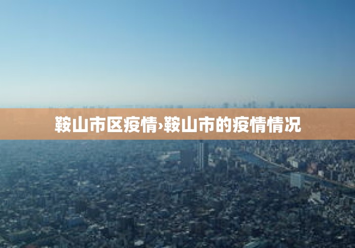 鞍山市区疫情›鞍山市的疫情情况 鞍山市区疫情›鞍山市的疫情情况