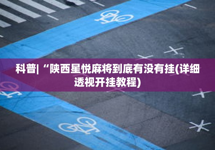 科普|“陕西星悦麻将到底有没有挂(详细透视开挂教程) 科普|“陕西星悦麻将到底有没有挂(详细透视开挂教程)
