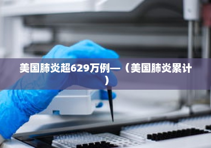 美国肺炎超629万例—(美国肺炎累计) 美国肺炎超629万例—(美国肺炎累计)