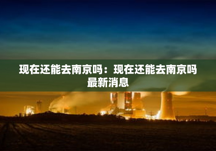 现在还能去南京吗：现在还能去南京吗最新消息