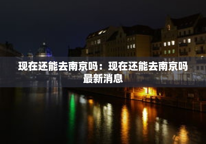 现在还能去南京吗:现在还能去南京吗最新消息 现在还能去南京吗:现在还能去南京吗最新消息
