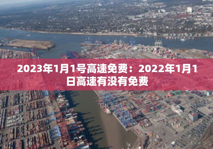 2023年1月1号高速免费:2022年1月1日高速有没有免费 2023年1月1号高速免费:2022年1月1日高速有没有免费
