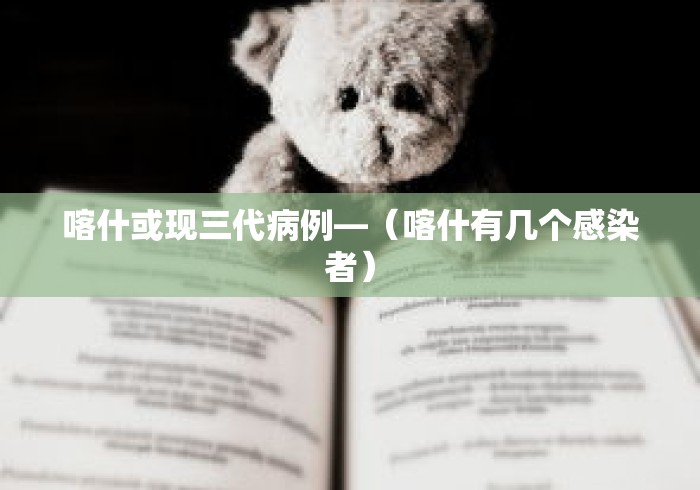 喀什或现三代病例—（喀什有几个感染者）