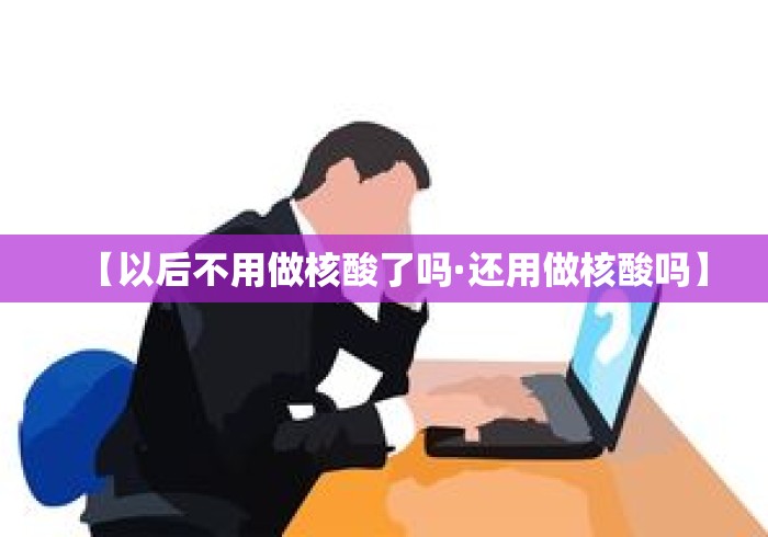 【以后不用做核酸了吗·还用做核酸吗】