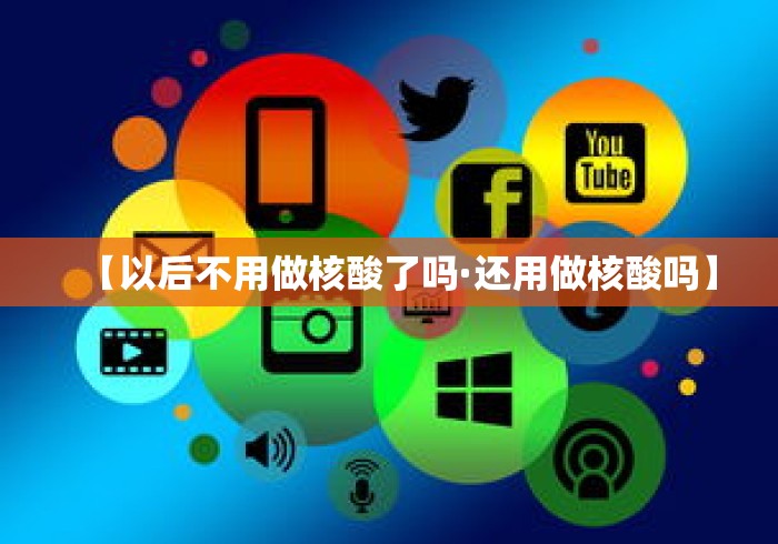 【以后不用做核酸了吗·还用做核酸吗】 【以后不用做核酸了吗·还用做核酸吗】