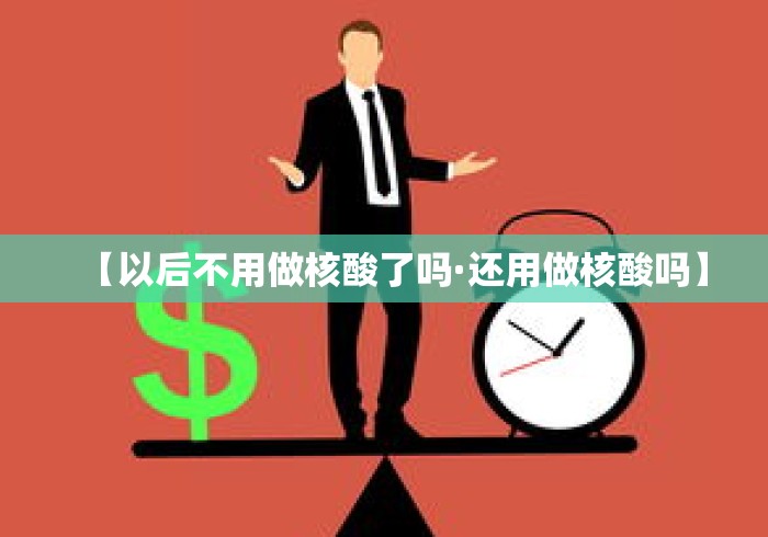 【以后不用做核酸了吗·还用做核酸吗】 【以后不用做核酸了吗·还用做核酸吗】