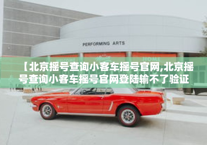 【北京摇号查询小客车摇号官网,北京摇号查询小客车摇号官网登陆输不了验证码】 【北京摇号查询小客车摇号官网,北京摇号查询小客车摇号官网登陆输不了验证码】