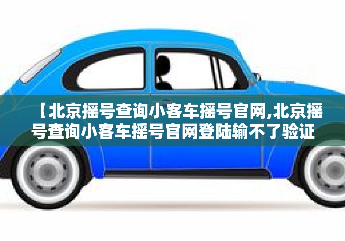 【北京摇号查询小客车摇号官网,北京摇号查询小客车摇号官网登陆输不了验证码】 【北京摇号查询小客车摇号官网,北京摇号查询小客车摇号官网登陆输不了验证码】