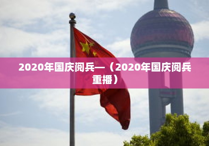 2020年国庆阅兵—（2020年国庆阅兵重播）