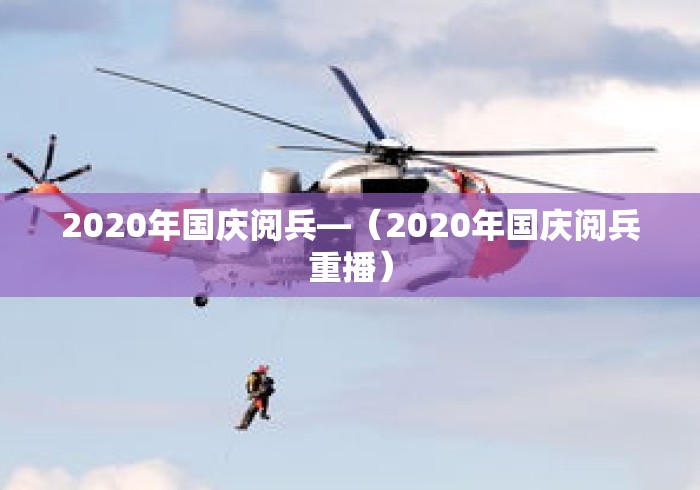 2020年国庆阅兵—(2020年国庆阅兵重播) 2020年国庆阅兵—(2020年国庆阅兵重播)