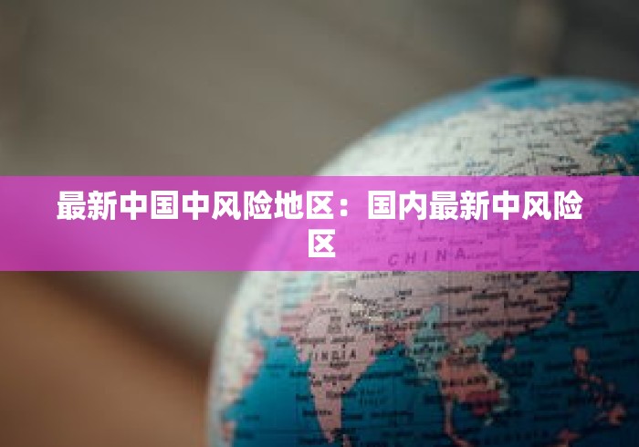 最新中国中风险地区:国内最新中风险区 最新中国中风险地区:国内最新中风险区
