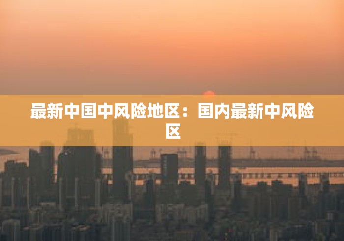 最新中国中风险地区:国内最新中风险区 最新中国中风险地区:国内最新中风险区