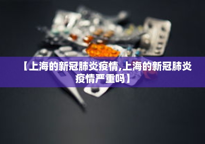 【上海的新冠肺炎疫情,上海的新冠肺炎疫情严重吗】 【上海的新冠肺炎疫情,上海的新冠肺炎疫情严重吗】
