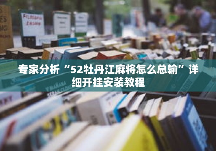 专家分析“52牡丹江麻将怎么总输	”详细开挂安装教程