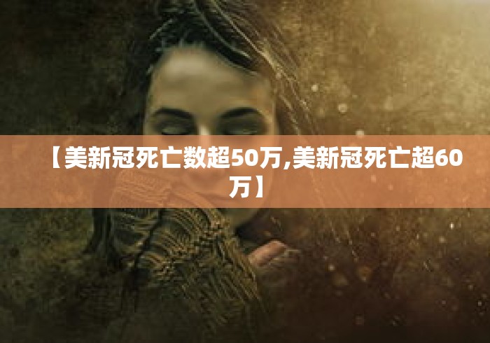 【美新冠死亡数超50万,美新冠死亡超60万】 【美新冠死亡数超50万,美新冠死亡超60万】