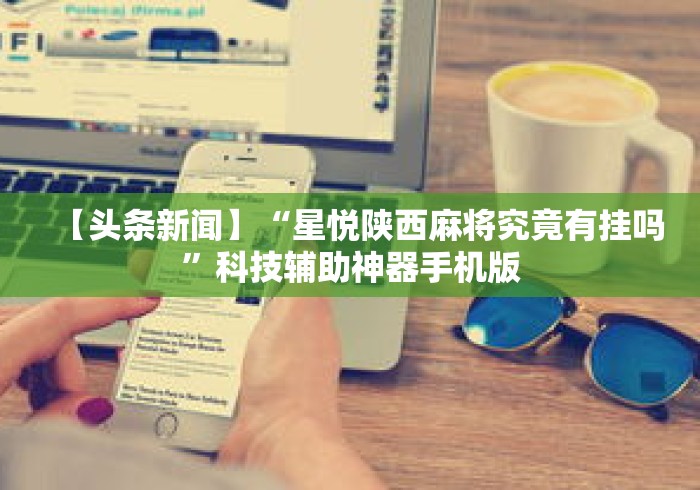 【头条新闻】“星悦陕西麻将究竟有挂吗”科技辅助神器手机版