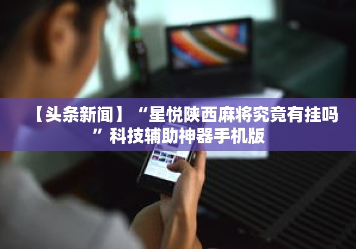 【头条新闻】“星悦陕西麻将究竟有挂吗”科技辅助神器手机版