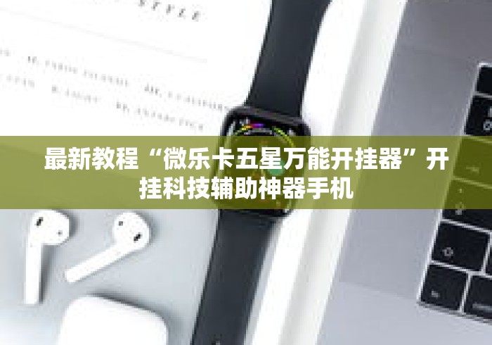 最新教程“微乐卡五星万能开挂器”开挂科技辅助神器手机
