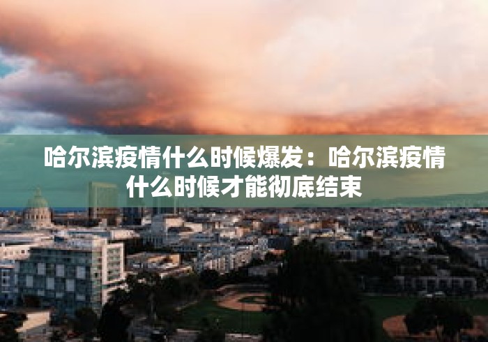 哈尔滨疫情什么时候爆发:哈尔滨疫情什么时候才能彻底结束 哈尔滨疫情什么时候爆发:哈尔滨疫情什么时候才能彻底结束