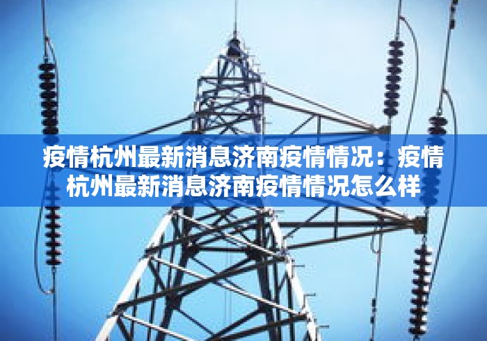 疫情杭州最新消息济南疫情情况：疫情杭州最新消息济南疫情情况怎么样