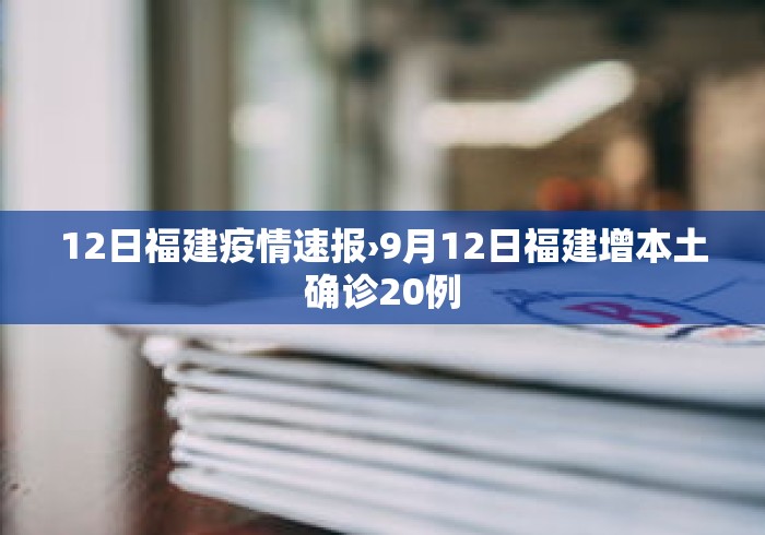 12日福建疫情速报›9月12日福建增本土确诊20例