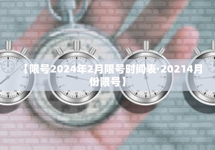 【限号2024年2月限号时间表·20214月份限号】 【限号2024年2月限号时间表·20214月份限号】