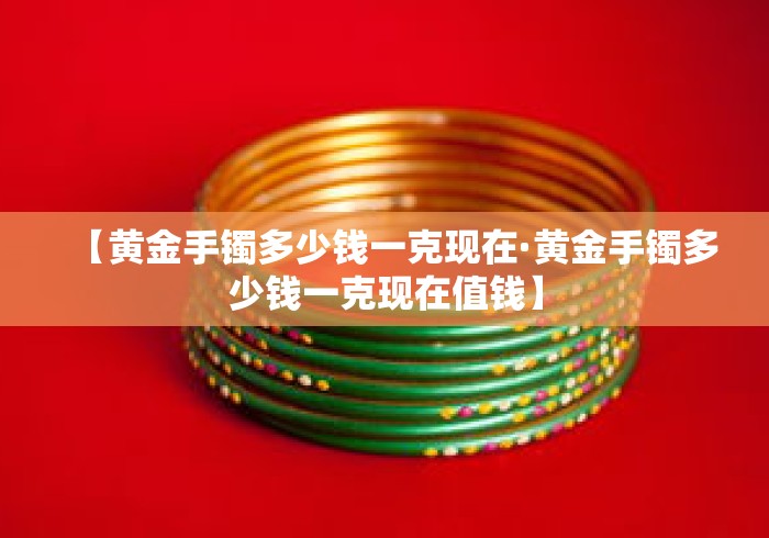 【黄金手镯多少钱一克现在·黄金手镯多少钱一克现在值钱】