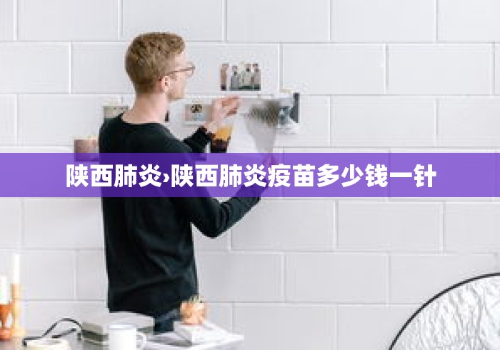 陕西肺炎›陕西肺炎疫苗多少钱一针 陕西肺炎›陕西肺炎疫苗多少钱一针